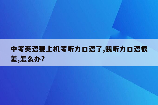 中考英语要上机考听力口语了,我听力口语很差,怎么办?