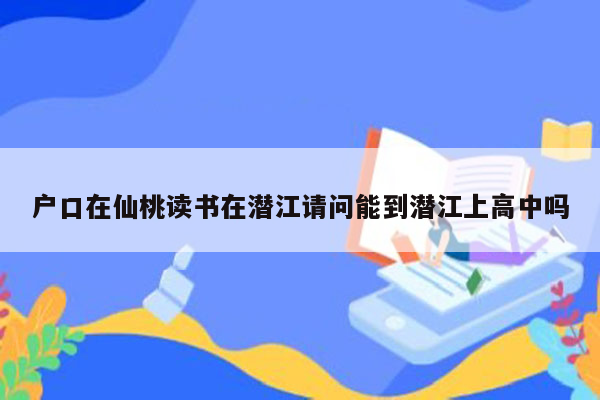 户口在仙桃读书在潜江请问能到潜江上高中吗