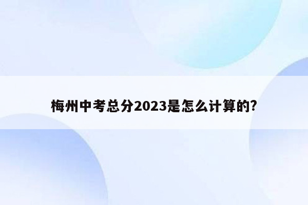 梅州中考总分2023是怎么计算的?
