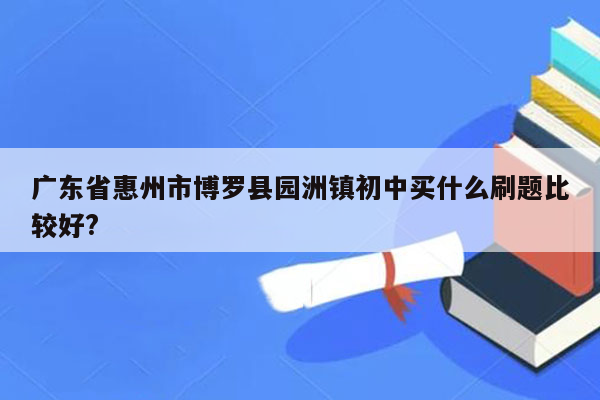 广东省惠州市博罗县园洲镇初中买什么刷题比较好?