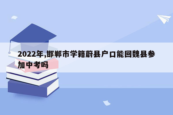 2022年,邯郸市学籍蔚县户口能回魏县参加中考吗