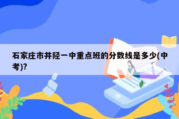 石家庄市井陉一中重点班的分数线是多少(中考)?