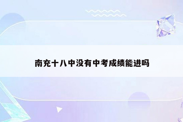南充十八中没有中考成绩能进吗