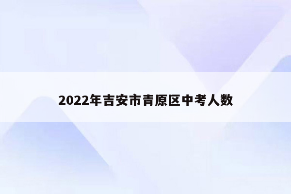 2022年吉安市青原区中考人数