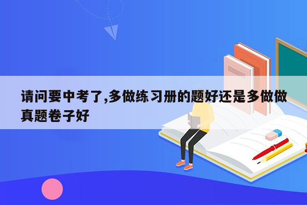 请问要中考了,多做练习册的题好还是多做做真题卷子好