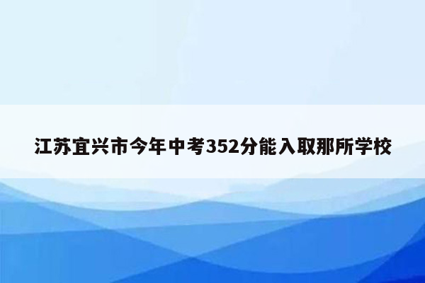江苏宜兴市今年中考352分能入取那所学校