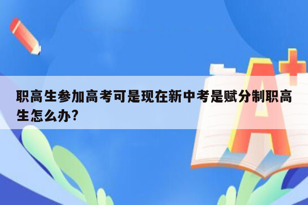 职高生参加高考可是现在新中考是赋分制职高生怎么办?
