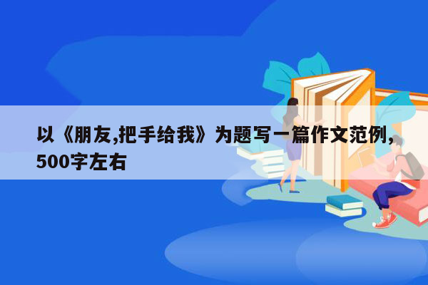 以《朋友,把手给我》为题写一篇作文范例,500字左右