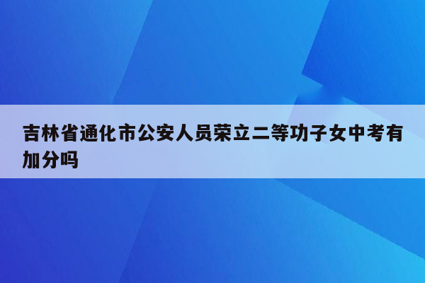 吉林省通化市公安人员荣立二等功子女中考有加分吗