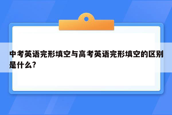 中考英语完形填空与高考英语完形填空的区别是什么?