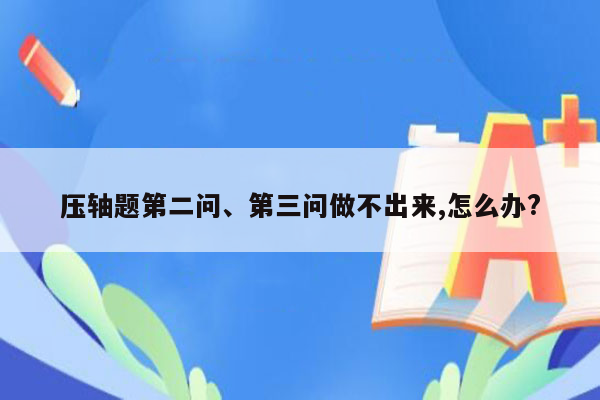 压轴题第二问、第三问做不出来,怎么办?