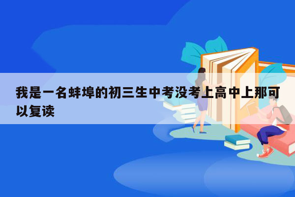 我是一名蚌埠的初三生中考没考上高中上那可以复读
