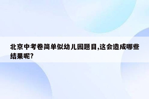 北京中考卷简单似幼儿园题目,这会造成哪些结果呢?