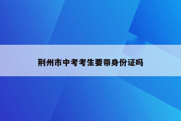 荆州市中考考生要带身份证吗