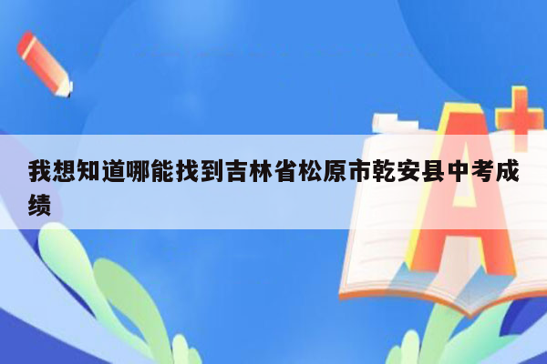我想知道哪能找到吉林省松原市乾安县中考成绩