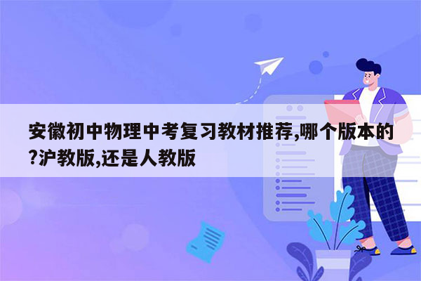 安徽初中物理中考复习教材推荐,哪个版本的?沪教版,还是人教版