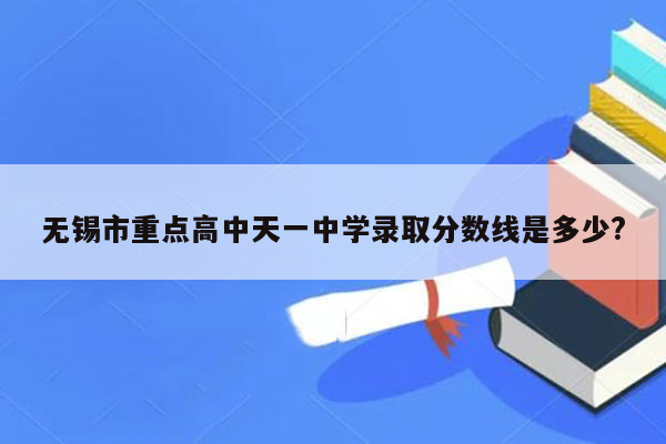 无锡市重点高中天一中学录取分数线是多少?