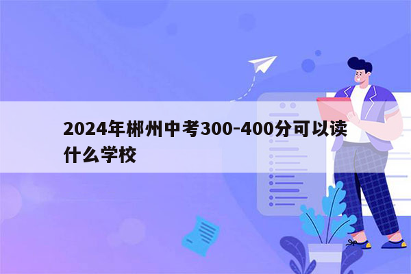 2024年郴州中考300-400分可以读什么学校