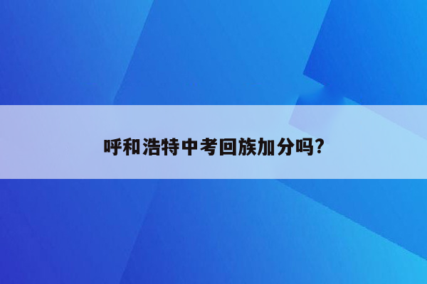 呼和浩特中考回族加分吗?