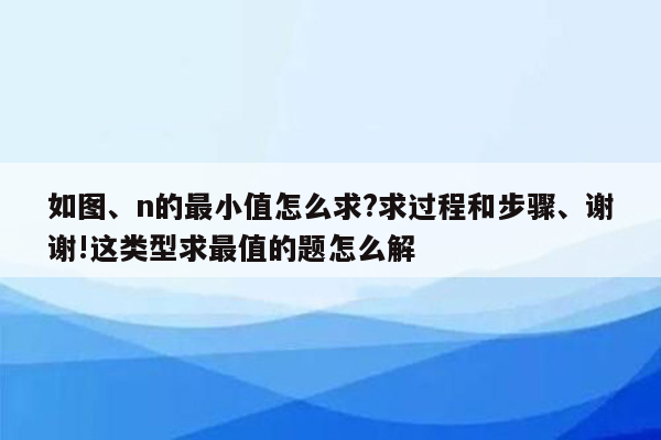 如图、n的最小值怎么求?求过程和步骤、谢谢!这类型求最值的题怎么解