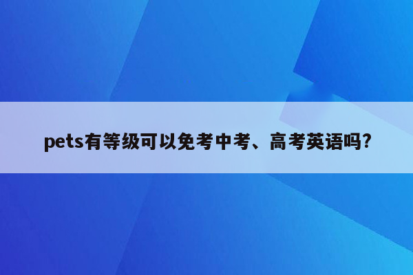 pets有等级可以免考中考、高考英语吗?