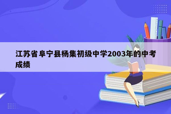 江苏省阜宁县杨集初级中学2003年的中考成绩