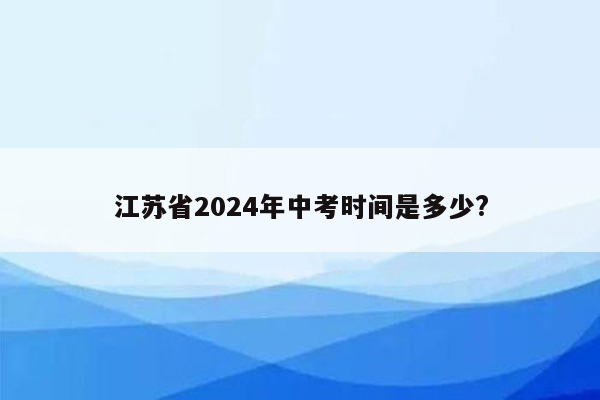 江苏省2024年中考时间是多少?