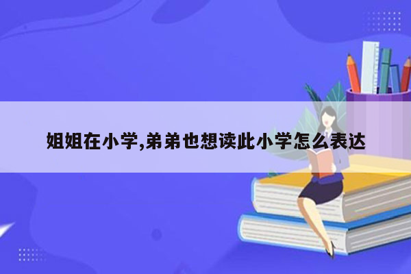 姐姐在小学,弟弟也想读此小学怎么表达
