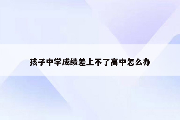 孩子中学成绩差上不了高中怎么办