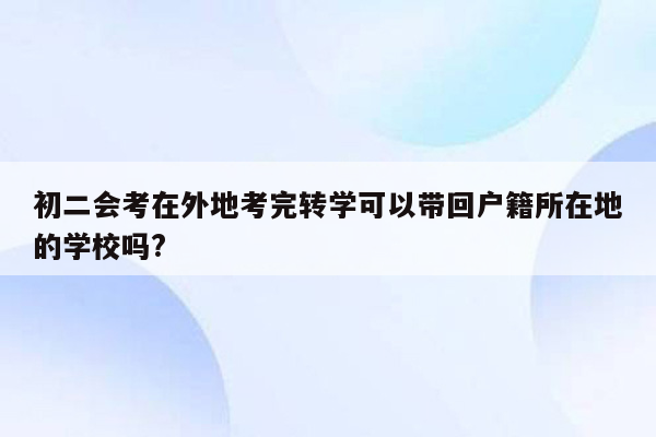 初二会考在外地考完转学可以带回户籍所在地的学校吗?