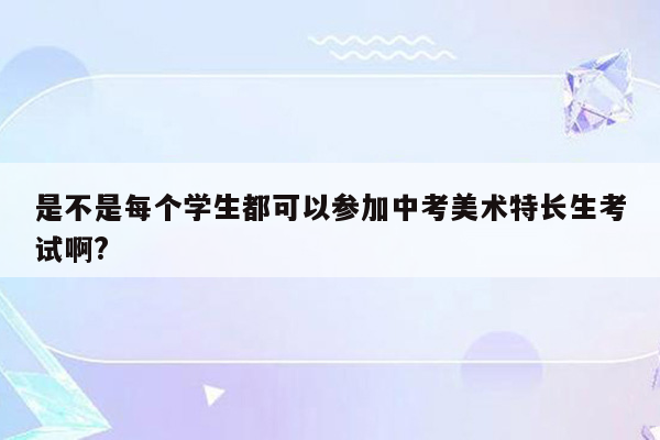 是不是每个学生都可以参加中考美术特长生考试啊?