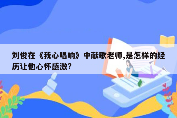 刘俊在《我心唱响》中献歌老师,是怎样的经历让他心怀感激?
