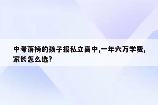 中考落榜的孩子报私立高中,一年六万学费,家长怎么选?