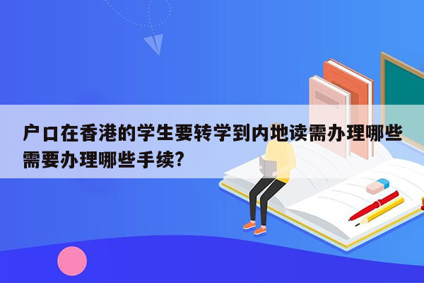 户口在香港的学生要转学到内地读需办理哪些需要办理哪些手续?