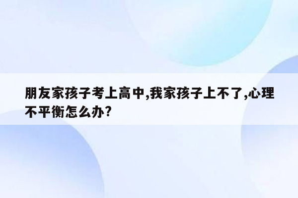 朋友家孩子考上高中,我家孩子上不了,心理不平衡怎么办?