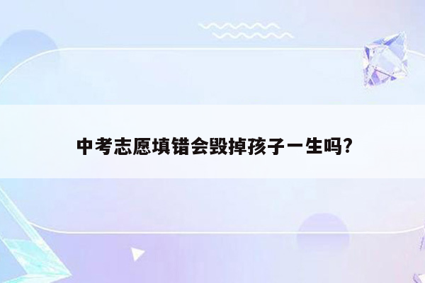 中考志愿填错会毁掉孩子一生吗?