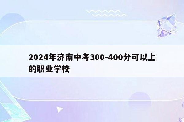 2024年济南中考300-400分可以上的职业学校