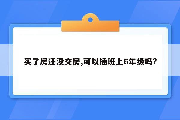 买了房还没交房,可以插班上6年级吗?