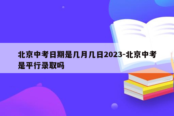 北京中考日期是几月几日2023-北京中考是平行录取吗
