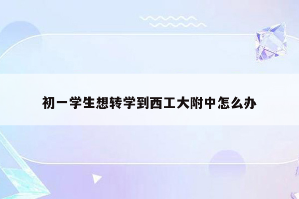 初一学生想转学到西工大附中怎么办