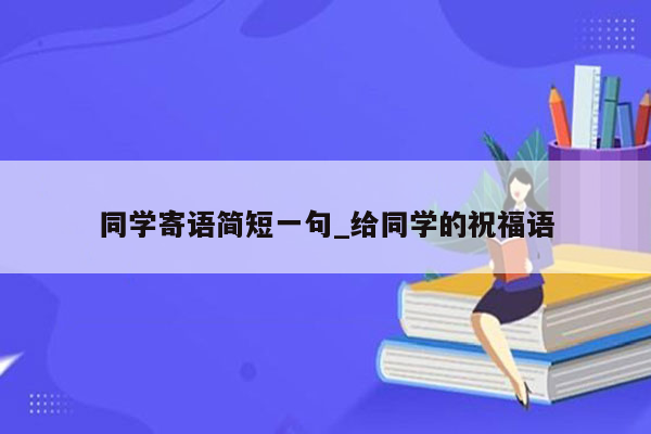 同学寄语简短一句_给同学的祝福语