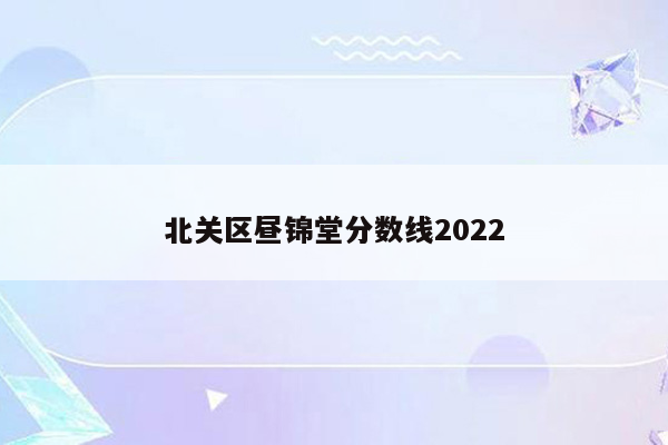 北关区昼锦堂分数线2022