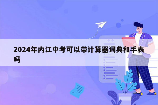2024年内江中考可以带计算器词典和手表吗