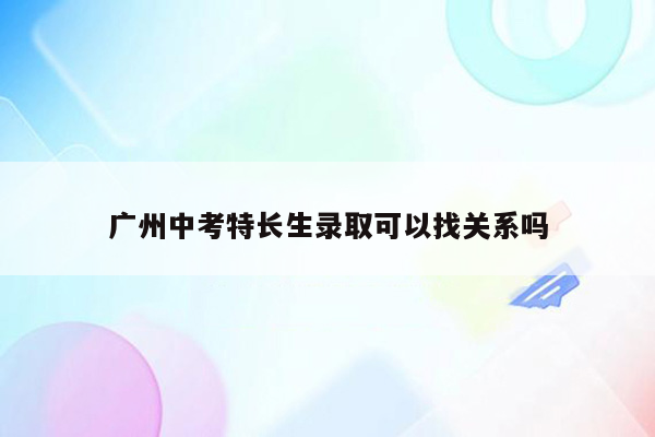 广州中考特长生录取可以找关系吗