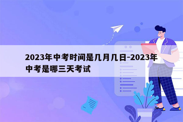 2023年中考时间是几月几日-2023年中考是哪三天考试