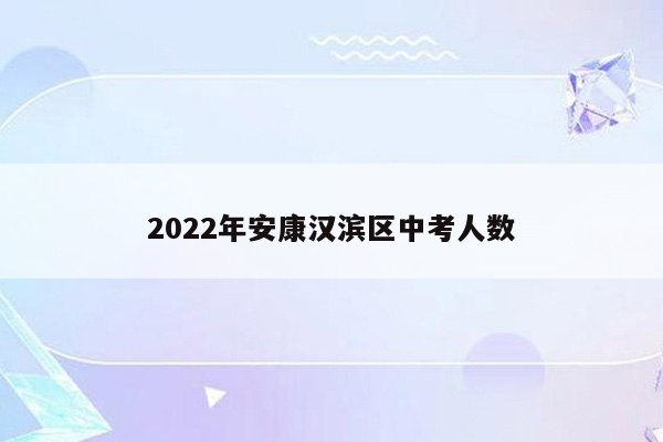 2022年安康汉滨区中考人数