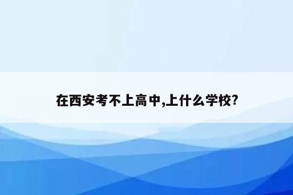 在西安考不上高中,上什么学校?