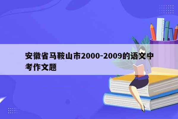 安徽省马鞍山市2000-2009的语文中考作文题