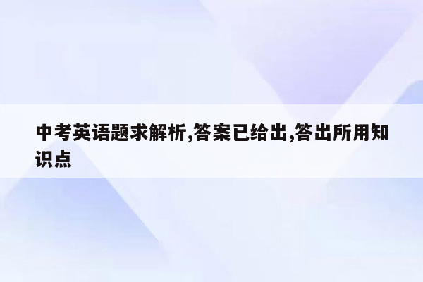 中考英语题求解析,答案已给出,答出所用知识点