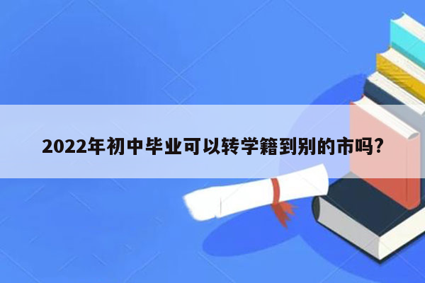 2022年初中毕业可以转学籍到别的市吗?